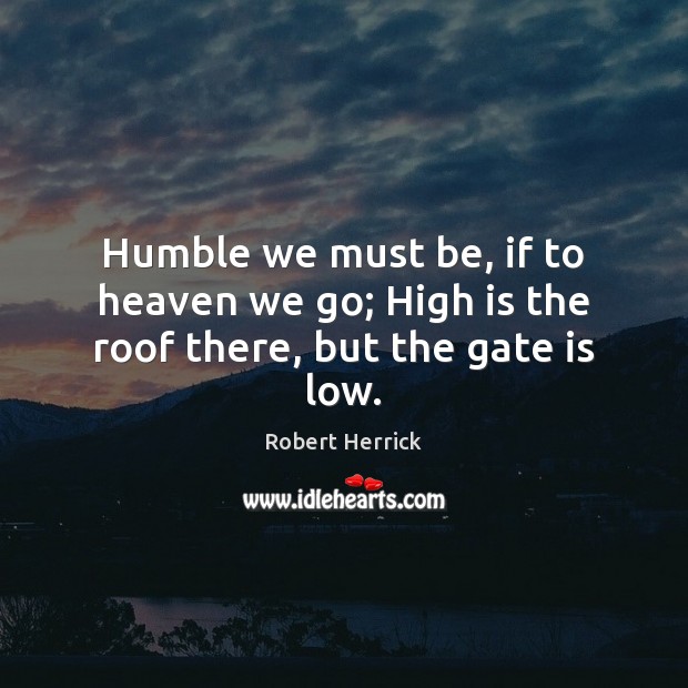 Humble we must be, if to heaven we go; High is the roof there, but the gate is low. Robert Herrick Picture Quote