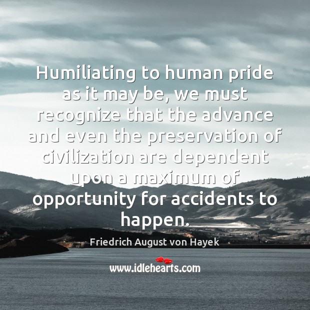Humiliating to human pride as it may be, we must recognize that Friedrich August von Hayek Picture Quote