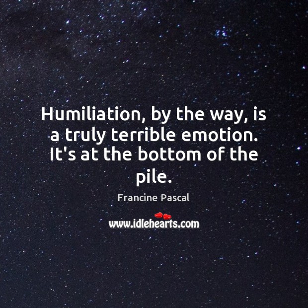 Humiliation, by the way, is a truly terrible emotion. It’s at the bottom of the pile. Francine Pascal Picture Quote