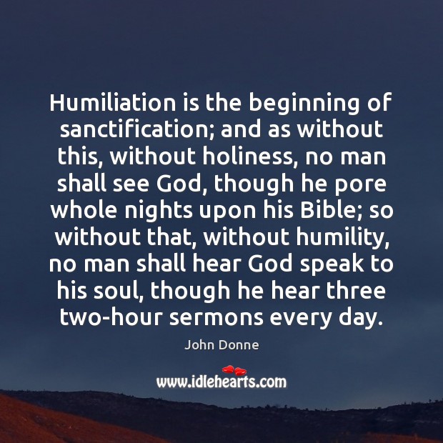 Humiliation is the beginning of sanctification; and as without this, without holiness, John Donne Picture Quote