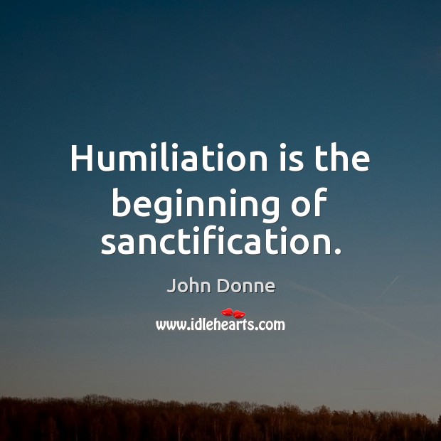 Humiliation is the beginning of sanctification. John Donne Picture Quote
