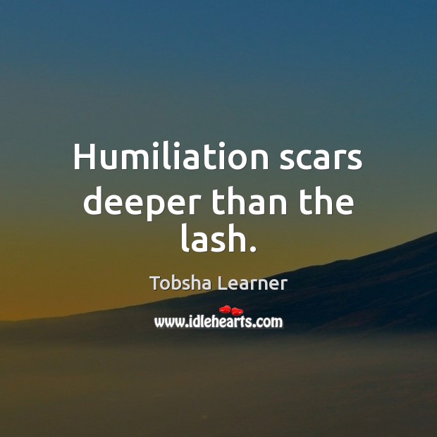 Humiliation scars deeper than the lash. Tobsha Learner Picture Quote
