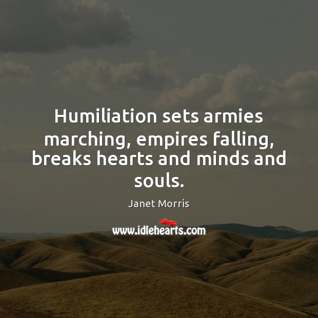 Humiliation sets armies marching, empires falling, breaks hearts and minds and souls. Image