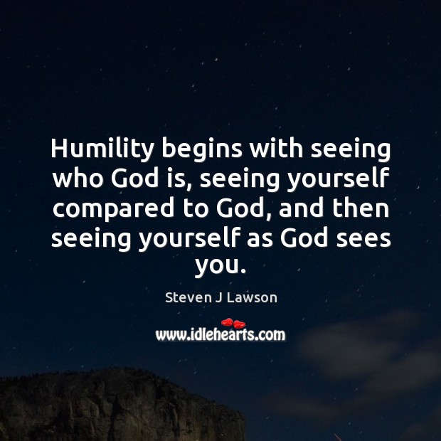 Humility begins with seeing who God is, seeing yourself compared to God, Steven J Lawson Picture Quote