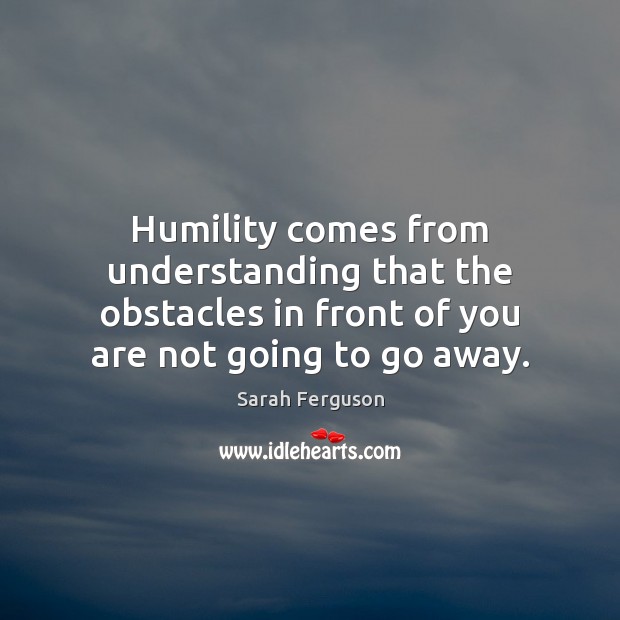 Humility comes from understanding that the obstacles in front of you are Sarah Ferguson Picture Quote