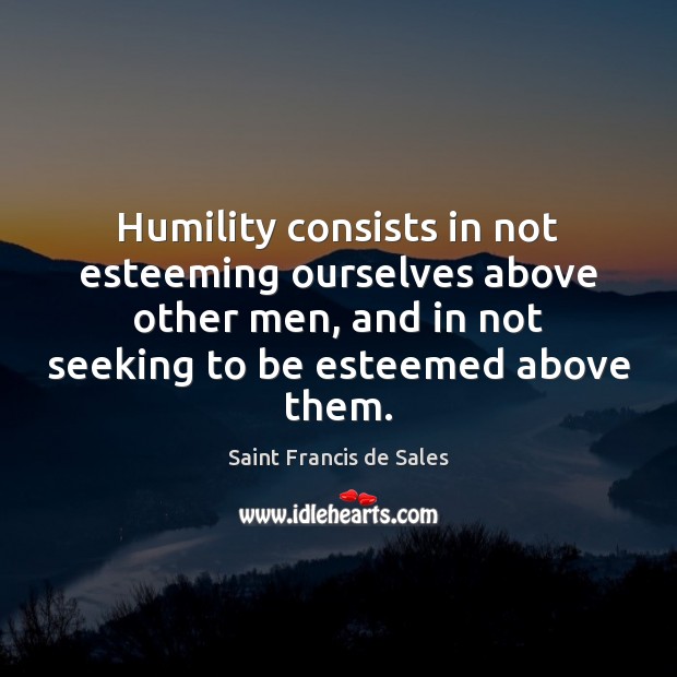 Humility consists in not esteeming ourselves above other men, and in not Saint Francis de Sales Picture Quote