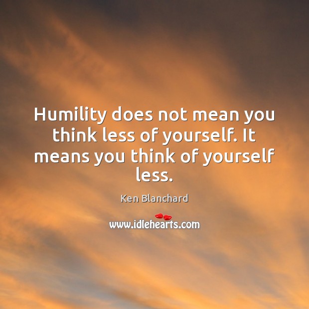 Humility does not mean you think less of yourself. It means you think of yourself less. Ken Blanchard Picture Quote