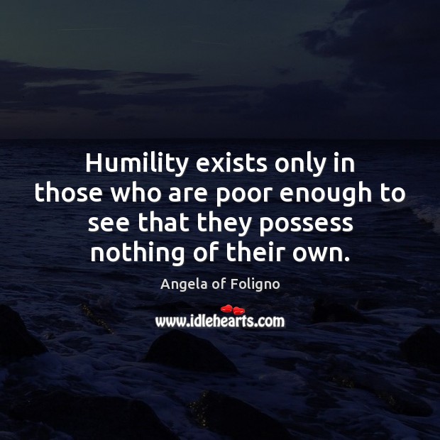 Humility exists only in those who are poor enough to see that Angela of Foligno Picture Quote