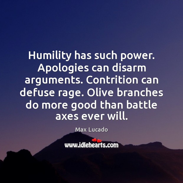 Humility has such power. Apologies can disarm arguments. Contrition can defuse rage. Image