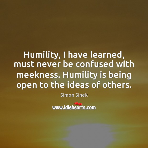 Humility, I have learned, must never be confused with meekness. Humility is Simon Sinek Picture Quote