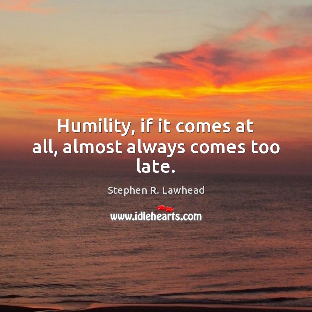 Humility, if it comes at all, almost always comes too late. Stephen R. Lawhead Picture Quote