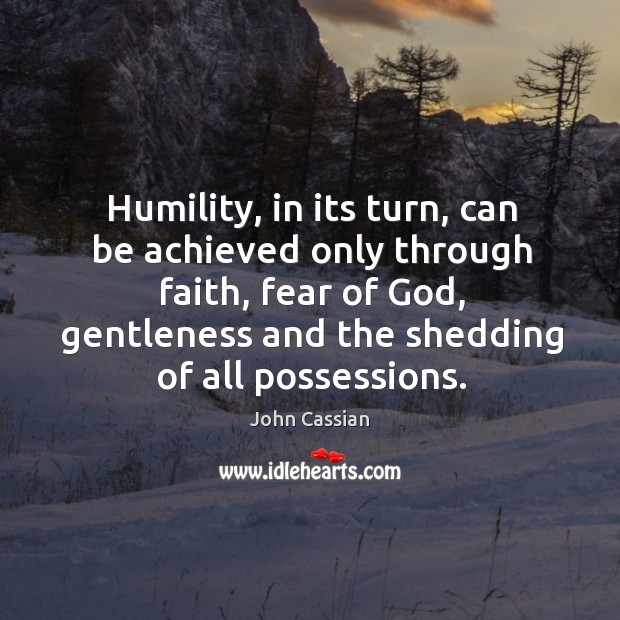 Humility, in its turn, can be achieved only through faith, fear of John Cassian Picture Quote