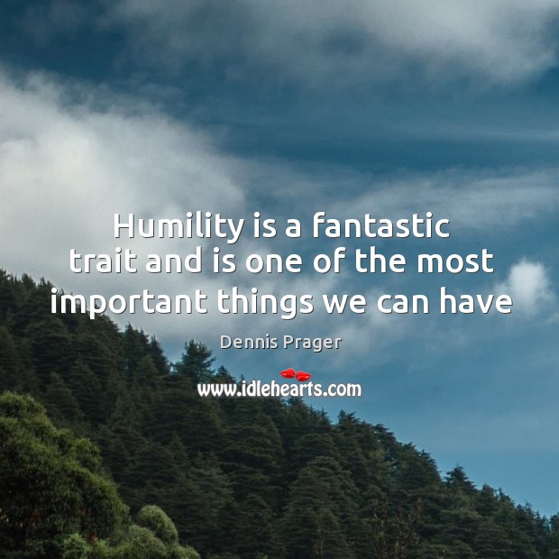 Humility is a fantastic trait and is one of the most important things we can have Dennis Prager Picture Quote