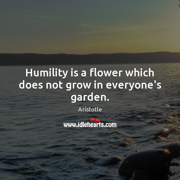 Humility is a flower which does not grow in everyone’s garden. Image
