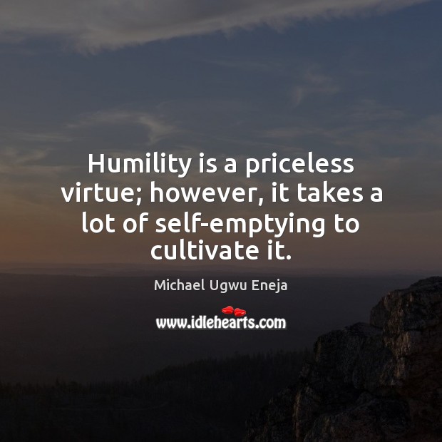 Humility is a priceless virtue; however, it takes a lot of self-emptying to cultivate it. Michael Ugwu Eneja Picture Quote
