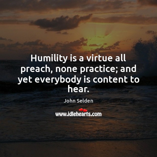 Humility is a virtue all preach, none practice; and yet everybody is content to hear. John Selden Picture Quote