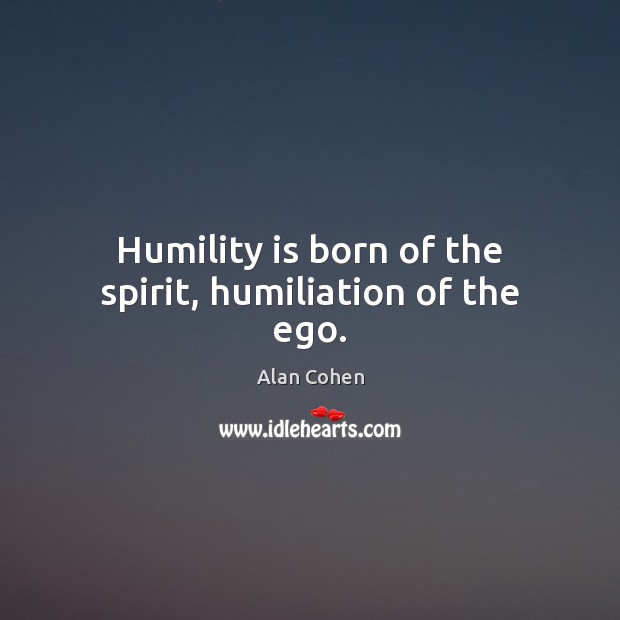 Humility is born of the spirit, humiliation of the ego. Alan Cohen Picture Quote
