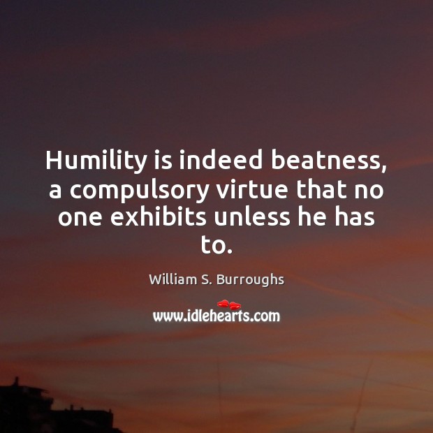 Humility is indeed beatness, a compulsory virtue that no one exhibits unless he has to. William S. Burroughs Picture Quote