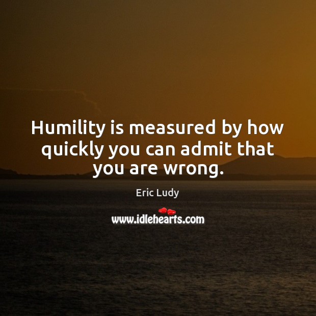 Humility is measured by how quickly you can admit that you are wrong. Eric Ludy Picture Quote
