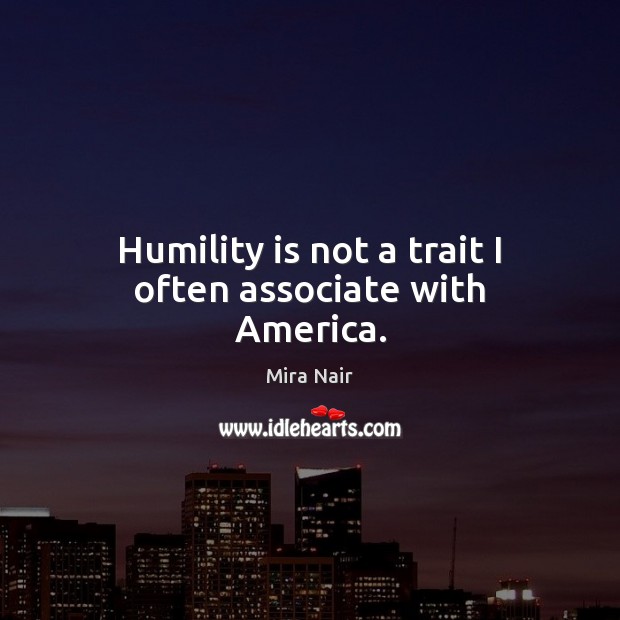 Humility is not a trait I often associate with America. Mira Nair Picture Quote