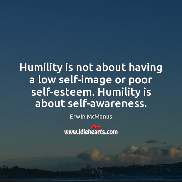 Humility is not about having a low self-image or poor self-esteem. Humility Erwin McManus Picture Quote