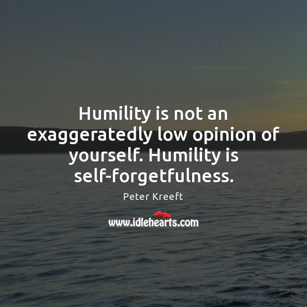 Humility is not an exaggeratedly low opinion of yourself. Humility is self-forgetfulness. Peter Kreeft Picture Quote