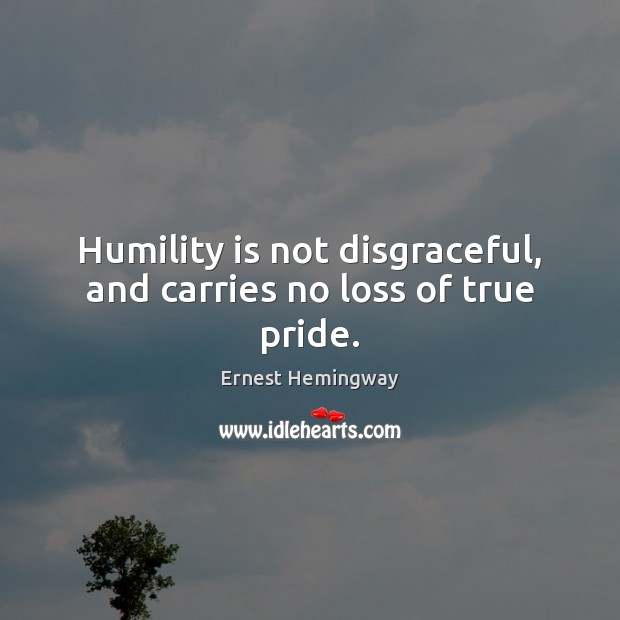 Humility is not disgraceful, and carries no loss of true pride. Ernest Hemingway Picture Quote