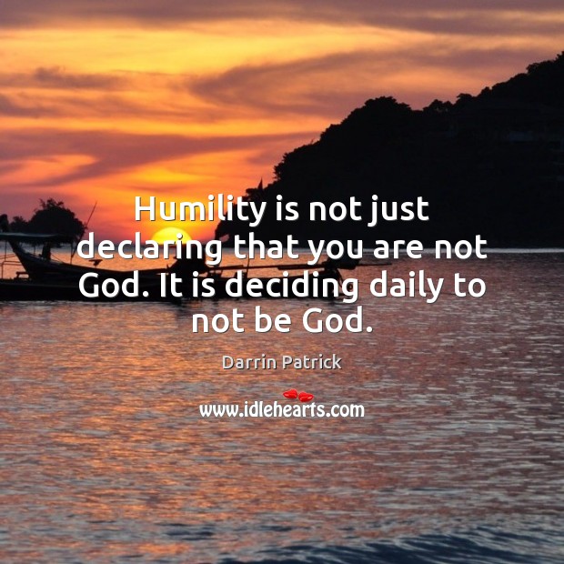 Humility is not just declaring that you are not God. It is deciding daily to not be God. Darrin Patrick Picture Quote