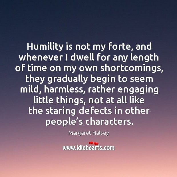 Humility is not my forte, and whenever I dwell for any length of time on my own shortcomings Margaret Halsey Picture Quote