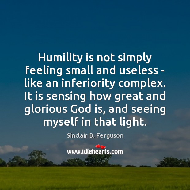 Humility is not simply feeling small and useless – like an inferiority Sinclair B. Ferguson Picture Quote