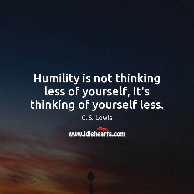 Humility is not thinking less of yourself, it’s thinking of yourself less. Image