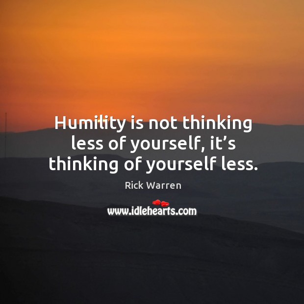 Humility is not thinking less of yourself, it’s thinking of yourself less. Rick Warren Picture Quote