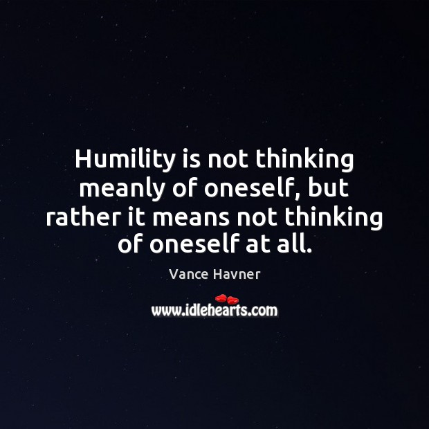 Humility is not thinking meanly of oneself, but rather it means not Vance Havner Picture Quote