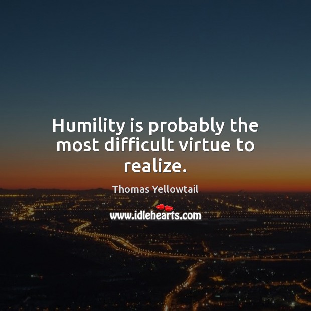 Humility is probably the most difficult virtue to realize. Thomas Yellowtail Picture Quote