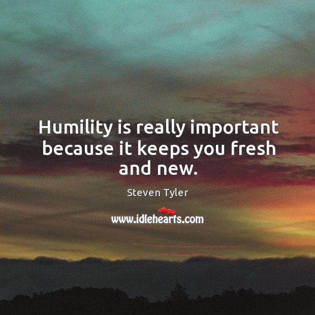 Humility is really important because it keeps you fresh and new. Steven Tyler Picture Quote