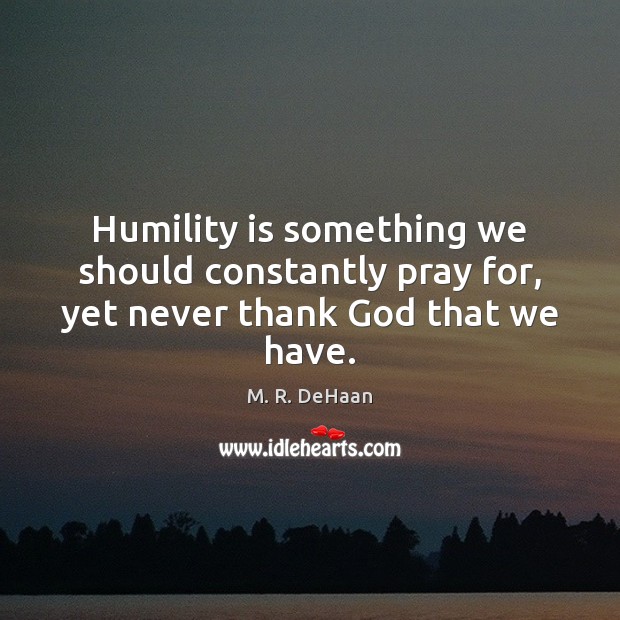 Humility is something we should constantly pray for, yet never thank God that we have. M. R. DeHaan Picture Quote