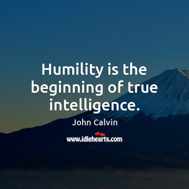 Humility is the beginning of true intelligence. John Calvin Picture Quote