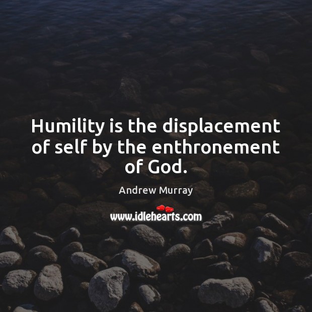 Humility is the displacement of self by the enthronement of God. Image