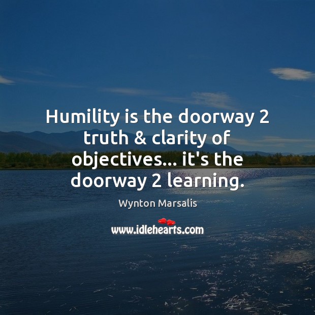 Humility is the doorway 2 truth & clarity of objectives… it’s the doorway 2 learning. Wynton Marsalis Picture Quote