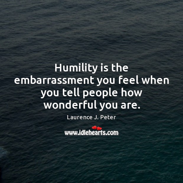 Humility is the embarrassment you feel when you tell people how wonderful you are. Laurence J. Peter Picture Quote