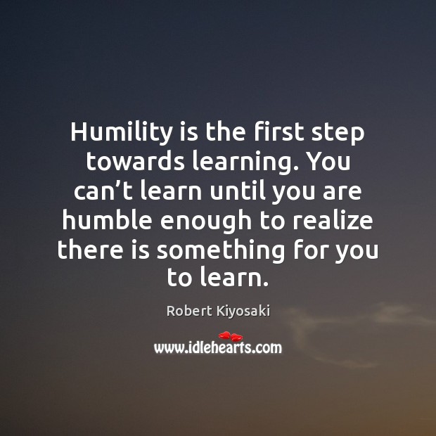 Humility is the first step towards learning. You can’t learn until Robert Kiyosaki Picture Quote