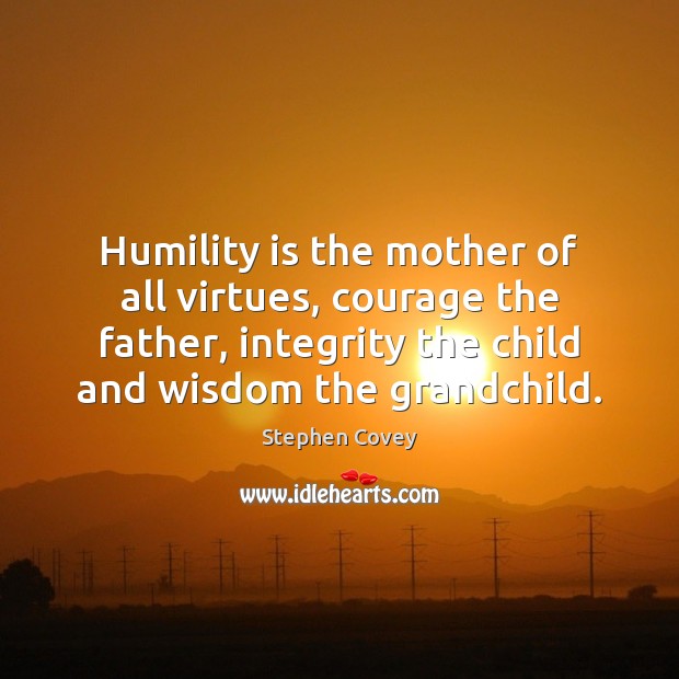 Humility is the mother of all virtues, courage the father, integrity the Image