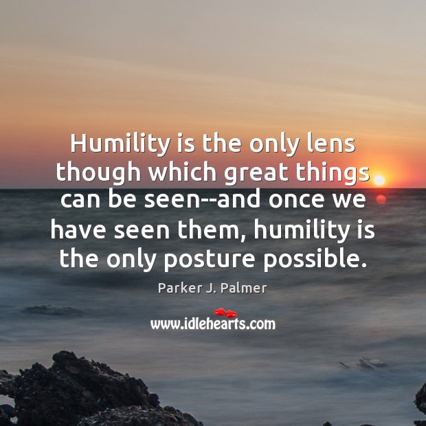 Humility is the only lens though which great things can be seen–and Parker J. Palmer Picture Quote