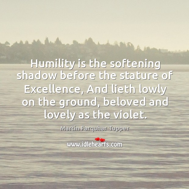 Humility is the softening shadow before the stature of Excellence, And lieth Martin Farquhar Tupper Picture Quote