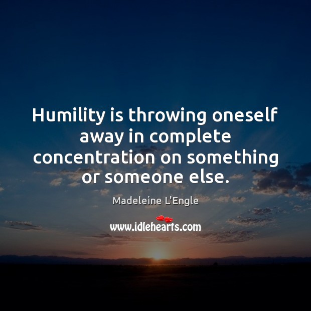 Humility is throwing oneself away in complete concentration on something or someone else. Image