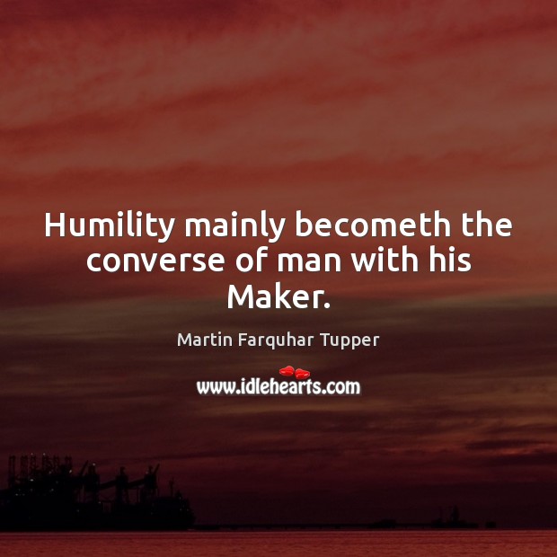 Humility mainly becometh the converse of man with his Maker. Martin Farquhar Tupper Picture Quote