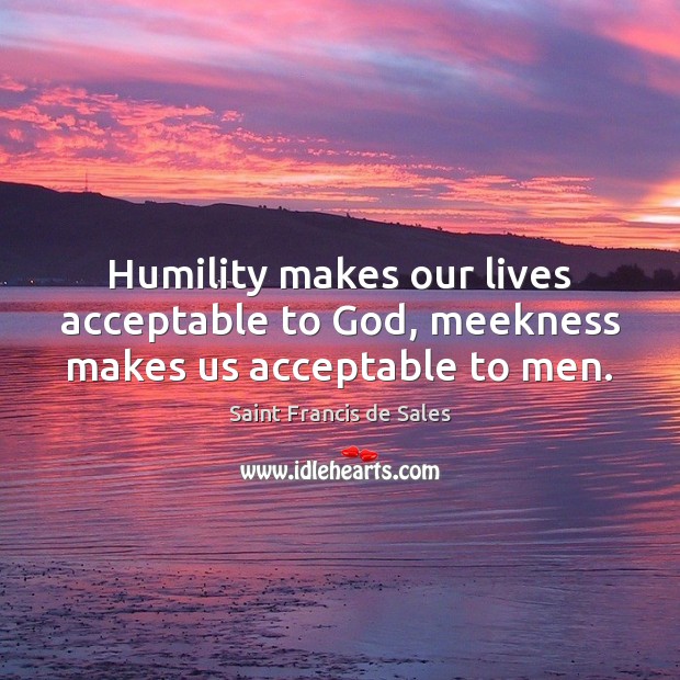 Humility makes our lives acceptable to God, meekness makes us acceptable to men. Saint Francis de Sales Picture Quote