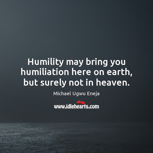 Humility may bring you humiliation here on earth, but surely not in heaven. Michael Ugwu Eneja Picture Quote