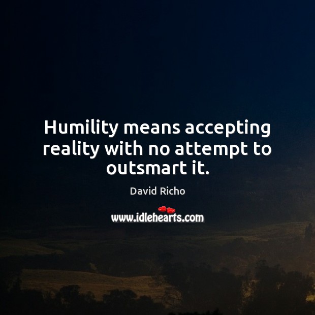 Humility means accepting reality with no attempt to outsmart it. 