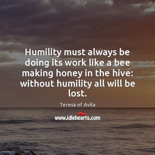 Humility must always be doing its work like a bee making honey Teresa of Avila Picture Quote